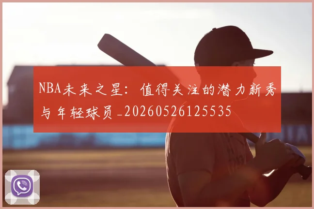 NBA未来之星：值得关注的潜力新秀与年轻球员_20260526125535
