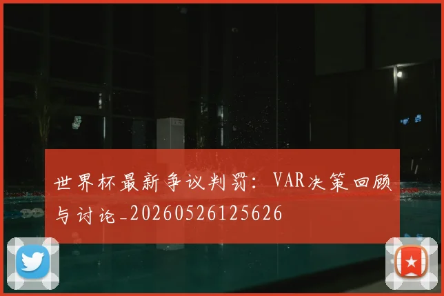 世界杯最新争议判罚:VAR决策回顾与讨论_20260526125626
