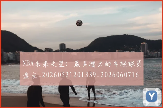 NBA未来之星:最具潜力的年轻球员盘点_20260521201339_20260607160204