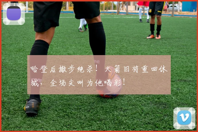 哈登后撤步绝杀！火箭旧将重回休城，全场尖叫为他喝彩！