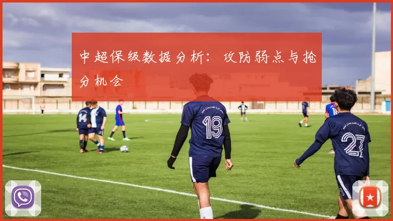 中超保级数据分析:攻防弱点与抢分机会