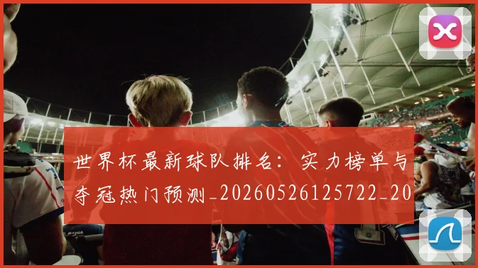 世界杯最新球队排名:实力榜单与夺冠热门预测_20260526125722_20260607160442