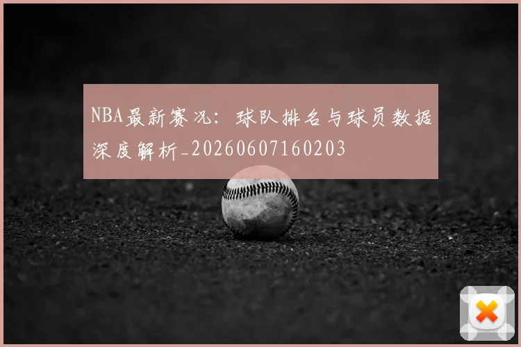 NBA最新赛况:球队排名与球员数据深度解析_20260607160203