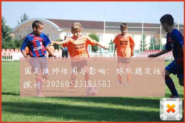 国足换帅传闻与影响：球队稳定性探讨_20260523195503