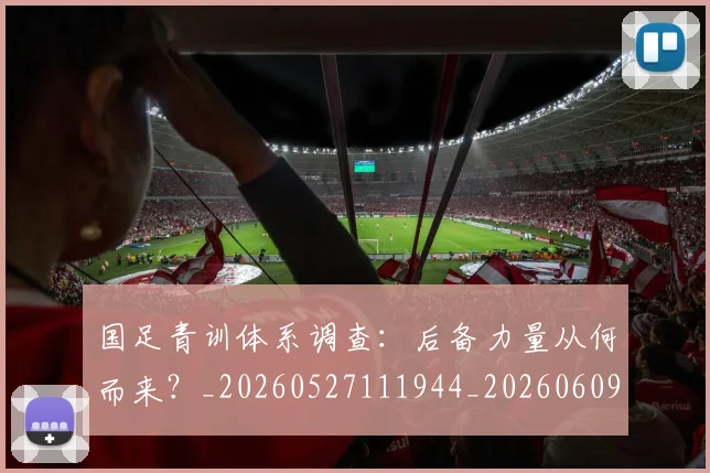 国足青训体系调查：后备力量从何而来？_20260527111944_20260609132403