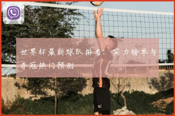 世界杯最新球队排名:实力榜单与夺冠热门预测
