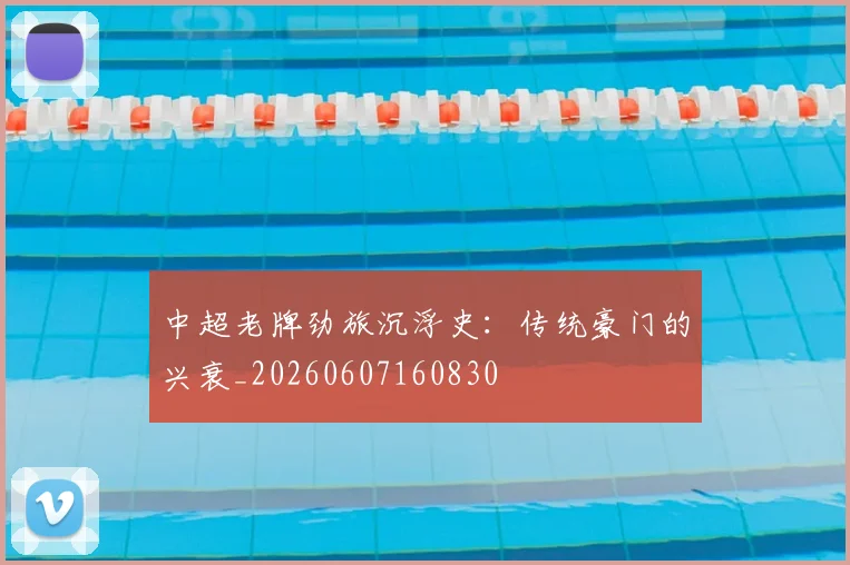 中超老牌劲旅沉浮史：传统豪门的兴衰_20260607160830
