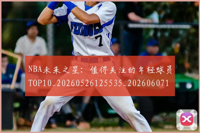 NBA未来之星:值得关注的年轻球员TOP10_20260526125535_20260607160203