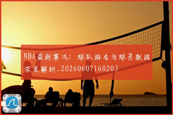 NBA最新赛况:球队排名与球员数据深度解析_20260607160203