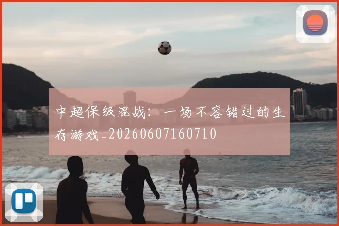 中超保级混战：一场不容错过的生存游戏_20260607160710