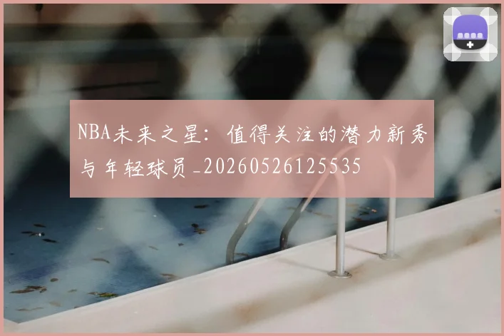 NBA未来之星:值得关注的潜力新秀与年轻球员_20260526125535