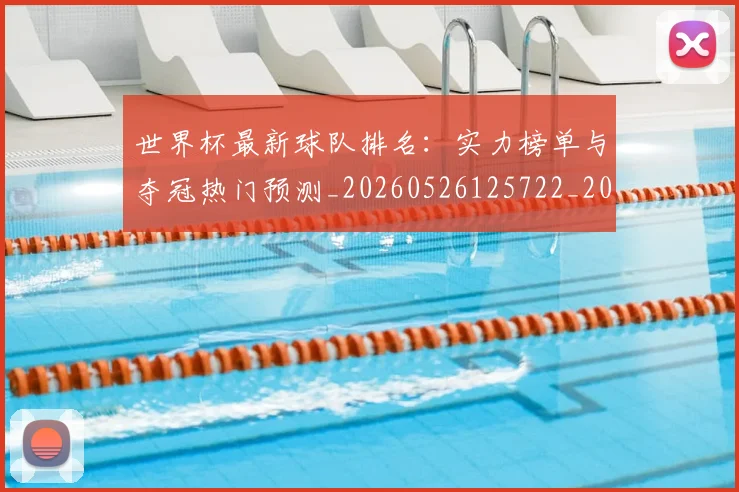 世界杯最新球队排名:实力榜单与夺冠热门预测_20260526125722_20260607160442