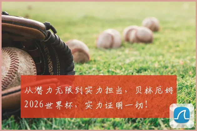 从潜力无限到实力担当,贝林厄姆2026世界杯,实力证明一切!