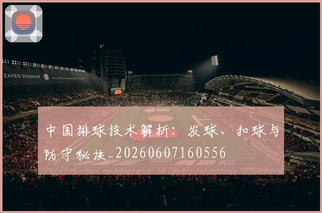 中国排球技术解析：发球、扣球与防守秘诀_20260607160556