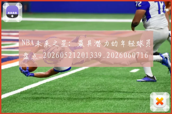 NBA未来之星：最具潜力的年轻球员盘点_20260521201339_20260607160204