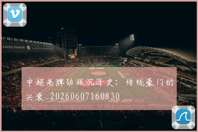 中超老牌劲旅沉浮史：传统豪门的兴衰_20260607160830