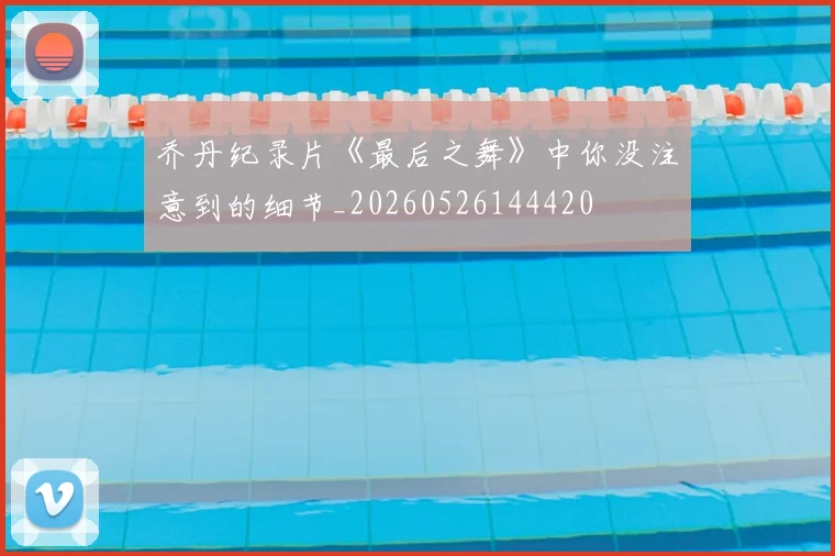 乔丹纪录片《最后之舞》中你没注意到的细节_20260526144420