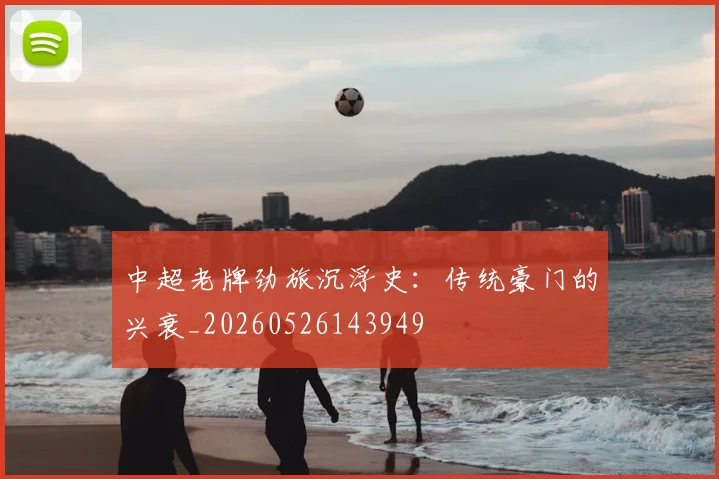 中超老牌劲旅沉浮史:传统豪门的兴衰_20260526143949