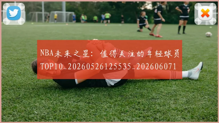NBA未来之星:值得关注的年轻球员TOP10_20260526125535_20260607160203