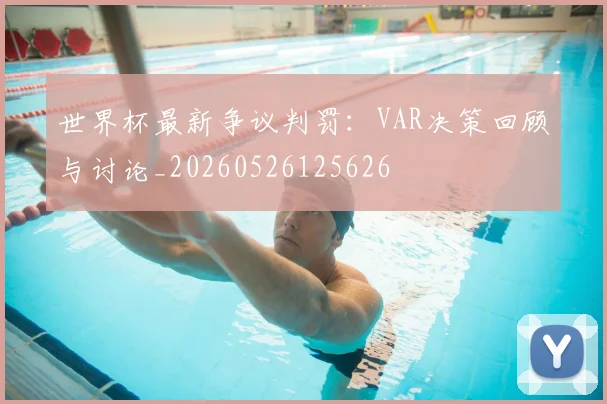 世界杯最新争议判罚:VAR决策回顾与讨论_20260526125626