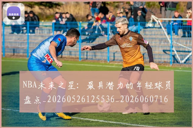 NBA未来之星：最具潜力的年轻球员盘点_20260526125536_20260607160205